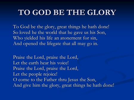 TO GOD BE THE GLORY To God be the glory, great things he hath done! So loved he the world that he gave us his Son, Who yielded his life an atonement for.