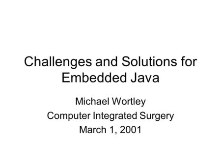 Challenges and Solutions for Embedded Java Michael Wortley Computer Integrated Surgery March 1, 2001.