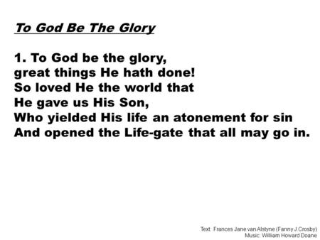 To God Be The Glory 1. To God be the glory, great things He hath done! So loved He the world that He gave us His Son, Who yielded His life an atonement.