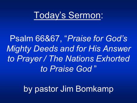 Today’s Sermon: Psalm 66&67, “Praise for God’s Mighty Deeds and for His Answer to Prayer / The Nations Exhorted to Praise God ” by pastor Jim Bomkamp.