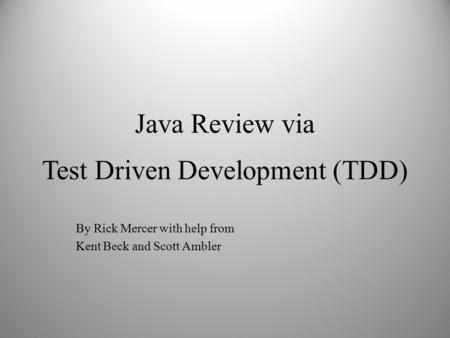 By Rick Mercer with help from Kent Beck and Scott Ambler Java Review via Test Driven Development (TDD)