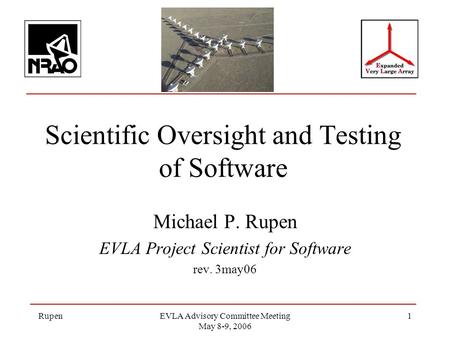 RupenEVLA Advisory Committee Meeting May 8-9, 2006 1 Scientific Oversight and Testing of Software Michael P. Rupen EVLA Project Scientist for Software.