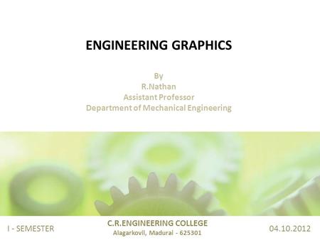 ENGINEERING GRAPHICS By R.Nathan Assistant Professor Department of Mechanical Engineering C.R.ENGINEERING COLLEGE Alagarkovil, Madurai - 625301 I - SEMESTER.