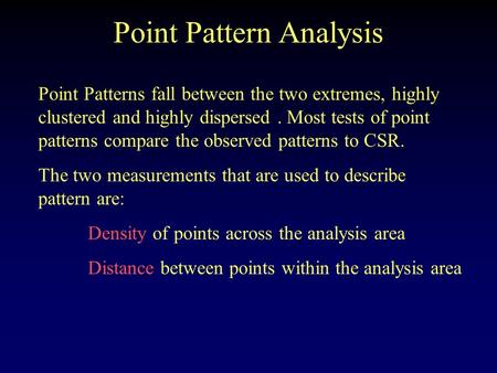 Point Pattern Analysis Point Patterns fall between the two extremes, highly clustered and highly dispersed. Most tests of point patterns compare the observed.