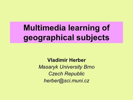 Multimedia learning of geographical subjects Vladimir Herber Masaryk University Brno Czech Republic