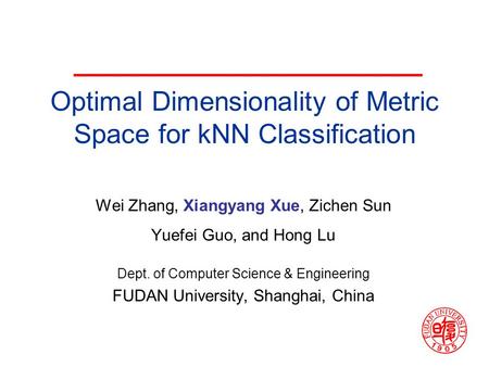 Optimal Dimensionality of Metric Space for kNN Classification Wei Zhang, Xiangyang Xue, Zichen Sun Yuefei Guo, and Hong Lu Dept. of Computer Science &