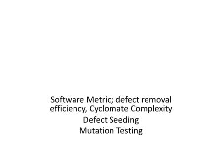 Software Metric; defect removal efficiency, Cyclomate Complexity Defect Seeding Mutation Testing.