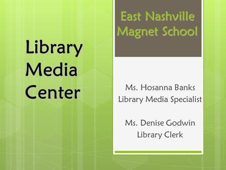 East Nashville Magnet School East Nashville Magnet School Ms. Hosanna Banks Library Media Specialist Ms. Denise Godwin Library Clerk LibraryMediaCenter.