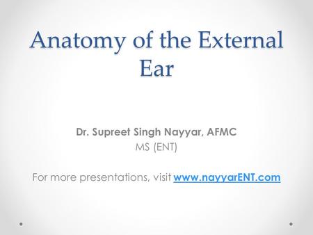 Anatomy of the External Ear Dr. Supreet Singh Nayyar, AFMC MS (ENT) For more presentations, visit www.nayyarENT.com www.nayyarENT.com.