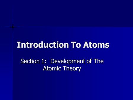 Introduction To Atoms Section 1: Development of The Atomic Theory.