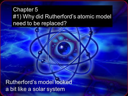 Chapter 5 #1) Why did Rutherford’s atomic model need to be replaced?