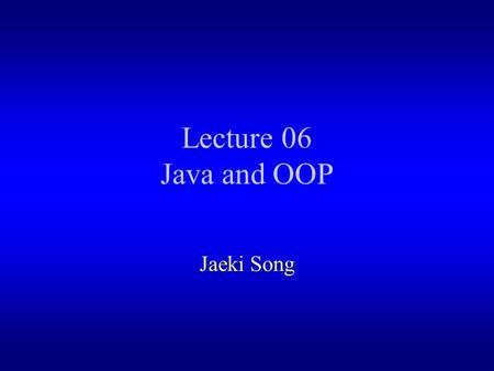 Lecture 06 Java and OOP Jaeki Song. Outlines Java and OOP –Class and Object – Inheritance – Polymorphism.