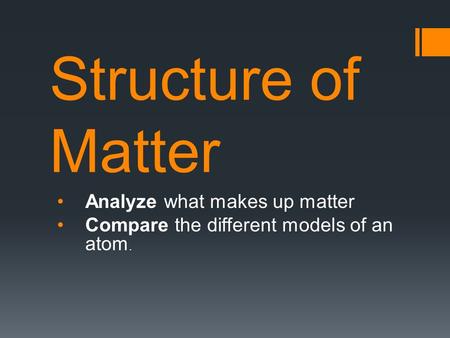 Structure of Matter Analyze what makes up matter Compare the different models of an atom.