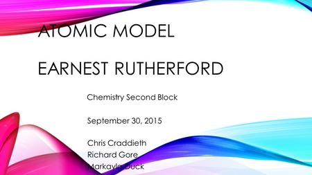 ATOMIC MODEL EARNEST RUTHERFORD Chris Craddieth Richard Gore Markayla Duck Chemistry Second Block September 30, 2015.