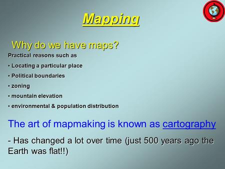 Mapping The art of mapmaking is known as cartography - Has changed a lot over time (just 500 years ago the Earth was flat!!) Practical reasons such as.