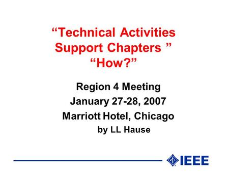 “Technical Activities Support Chapters ” “How?” Region 4 Meeting January 27-28, 2007 Marriott Hotel, Chicago by LL Hause.