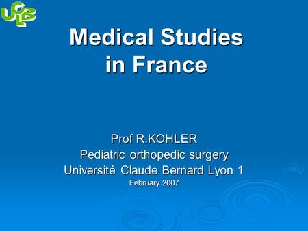 Medical Studies in France Prof R.KOHLER Pediatric orthopedic surgery Université Claude Bernard Lyon 1 February 2007.