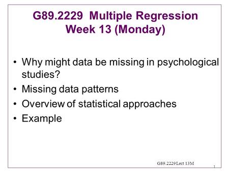 1 G89.2229 Lect 13M Why might data be missing in psychological studies? Missing data patterns Overview of statistical approaches Example G89.2229 Multiple.