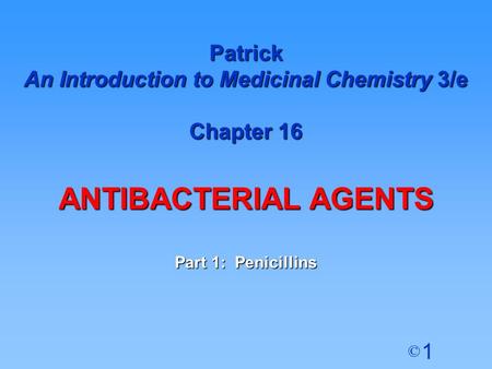 1 © Patrick An Introduction to Medicinal Chemistry 3/e Chapter 16 ANTIBACTERIAL AGENTS Part 1: Penicillins.