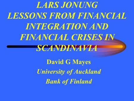 LARS JONUNG LESSONS FROM FINANCIAL INTEGRATION AND FINANCIAL CRISES IN SCANDINAVIA David G Mayes University of Auckland Bank of Finland.