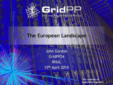 Your university or experiment logo here The European Landscape John Gordon GridPP24 RHUL 15 th April 2010.