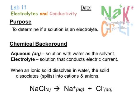 Lab 11 Electrolytes and Conductivity Purpose To determine if a solution is an electrolyte. Date: Chemical Background Aqueous (aq) – solution with water.