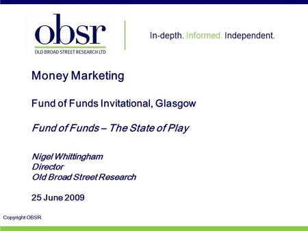 In-depth. Informed. Independent. Copyright OBSR Money Marketing Fund of Funds Invitational, Glasgow Fund of Funds – The State of Play Nigel Whittingham.