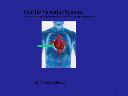 1 Cardio Vascular System Audience: Health/Physical educators and health aspiring students By Vince Colucci.