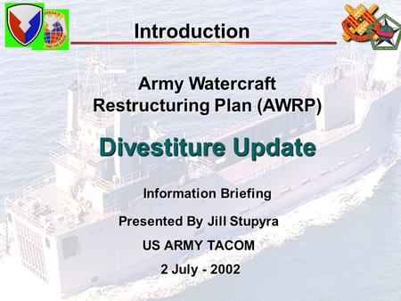 Army Watercraft Restructuring Plan (AWRP) Divestiture Update Information Briefing Introduction PresentedBy Jill Stupyra Presented By Jill Stupyra US ARMY.