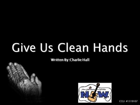 Give Us Clean Hands Written By:Charlie Hall CCLI #1119107.