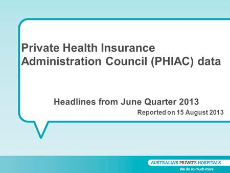 Private Health Insurance Administration Council (PHIAC) data Headlines from June Quarter 2013 Reported on 15 August 2013.