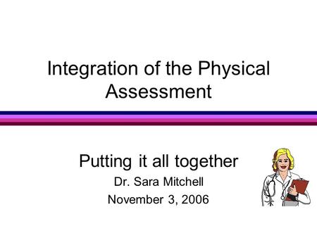 Integration of the Physical Assessment Putting it all together Dr. Sara Mitchell November 3, 2006.