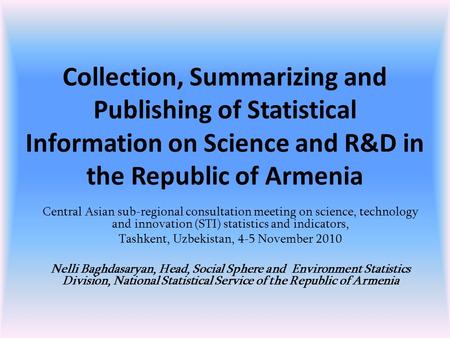 Collection, Summarizing and Publishing of Statistical Information on Science and R&D in the Republic of Armenia Central Asian sub-regional consultation.