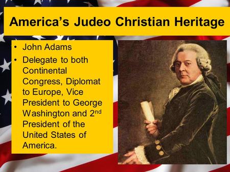 America’s Judeo Christian Heritage John Adams Delegate to both Continental Congress, Diplomat to Europe, Vice President to George Washington and 2 nd President.