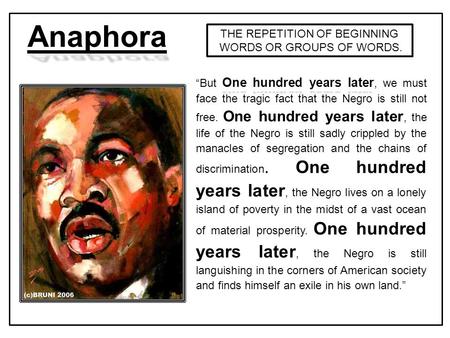 THE REPETITION OF BEGINNING WORDS OR GROUPS OF WORDS. Anaphora One hundred years later “But One hundred years later, we must face the tragic fact that.