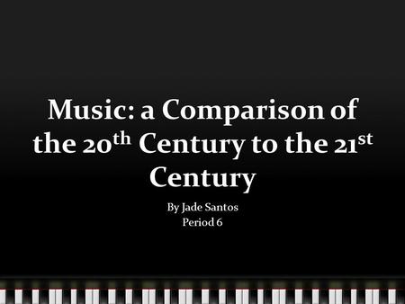 Music: a Comparison of the 20 th Century to the 21 st Century By Jade Santos Period 6.