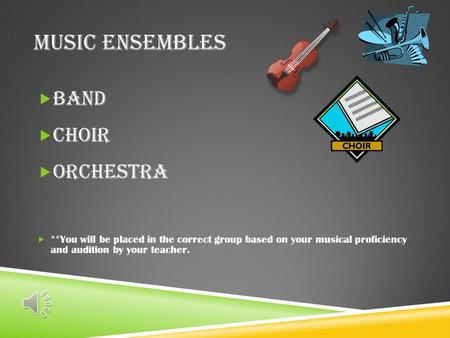 MUSIC ENSEMBLES  Band  Choir  Orchestra  **You will be placed in the correct group based on your musical proficiency and audition by your teacher.