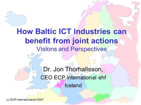 How Baltic ICT industries can benefit from joint actions Visions and Perspectives Dr. Jon Thorhallsson, CEO ECP International ehf Iceland (c) ECP International.