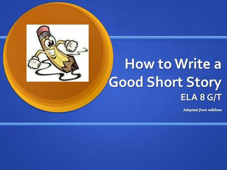 How to Write a Good Short Story ELA 8 G/T Adapted from wikihow.