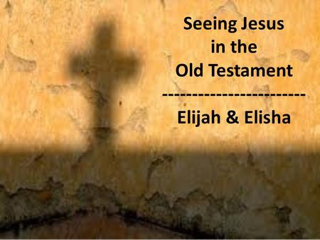 Seeing Jesus in the Old Testament ------------------------ Elijah & Elisha.