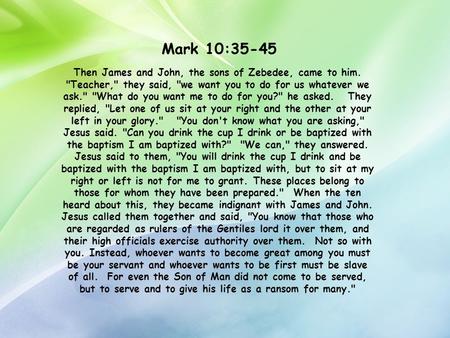 Mark 10:35-45 Then James and John, the sons of Zebedee, came to him. Teacher, they said, we want you to do for us whatever we ask. What do you want.