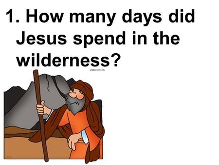 1. How many days did Jesus spend in the wilderness?