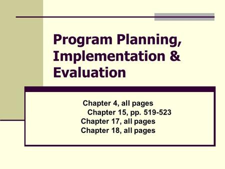 Program Planning, Implementation & Evaluation Chapter 4, all pages Chapter 15, pp. 519-523 Chapter 17, all pages Chapter 18, all pages.