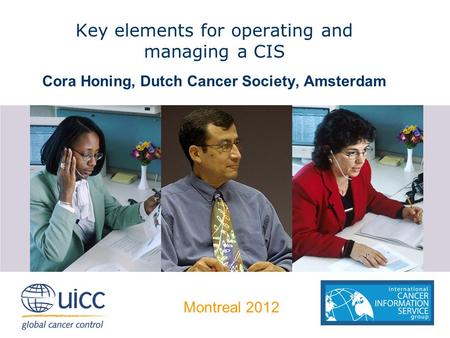 Key elements for operating and managing a CIS Cora Honing, Dutch Cancer Society, Amsterdam Montreal 2012.