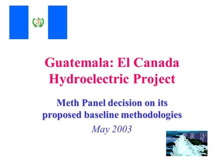 Guatemala: El Canada Hydroelectric Project Meth Panel decision on its proposed baseline methodologies May 2003.