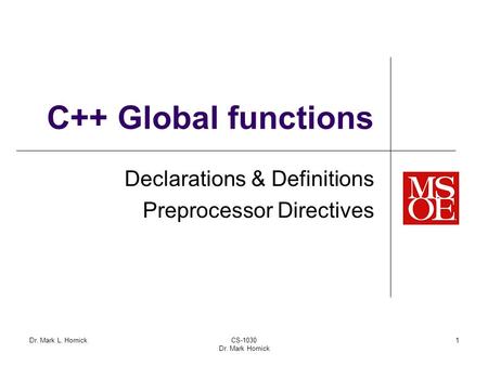 Dr. Mark L. HornickCS-1030 Dr. Mark Hornick 1 C++ Global functions Declarations & Definitions Preprocessor Directives.