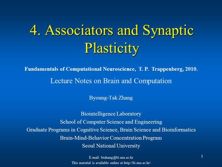 1 4. Associators and Synaptic Plasticity Lecture Notes on Brain and Computation Byoung-Tak Zhang Biointelligence Laboratory School of Computer Science.