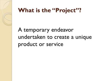 What is the “Project”? A temporary endeavor undertaken to create a unique product or service.