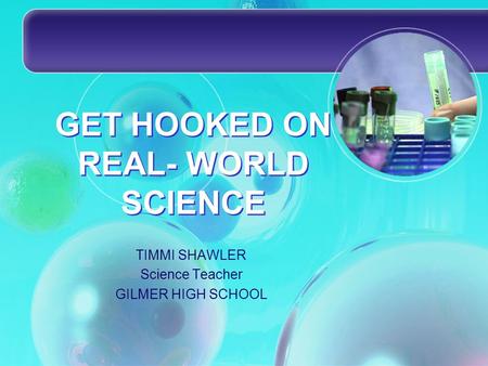 GET HOOKED ON REAL- WORLD SCIENCE TIMMI SHAWLER Science Teacher GILMER HIGH SCHOOL.