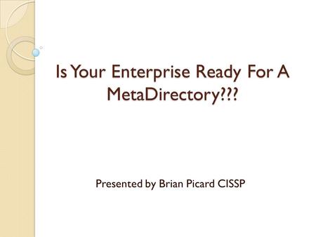 Is Your Enterprise Ready For A MetaDirectory??? Presented by Brian Picard CISSP.